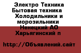 Электро-Техника Бытовая техника - Холодильники и морозильники. Ненецкий АО,Харьягинский п.